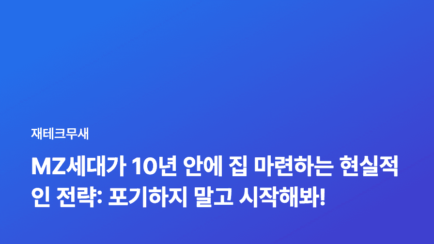 MZ세대가 10년 안에 집 마련하는 현실적인 전략: 포기하지 말고 시작해봐!