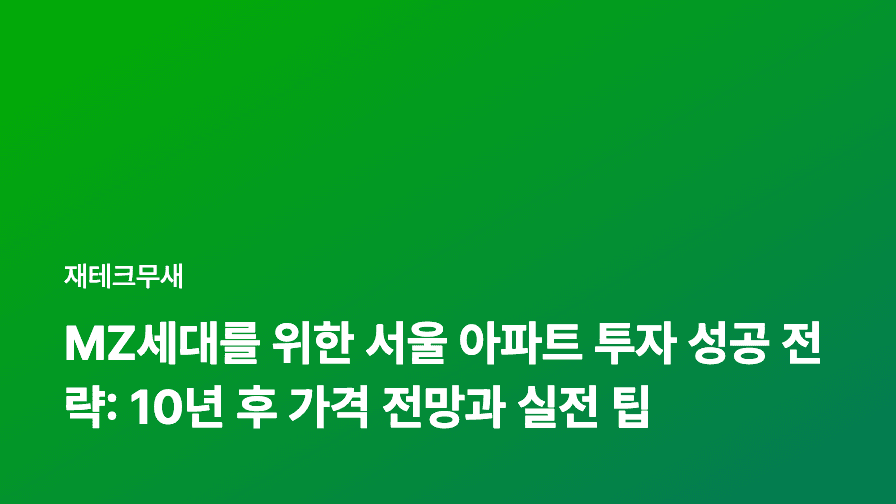 MZ세대를 위한 서울 아파트 투자 성공 전략: 10년 후 가격 전망과 실전 팁