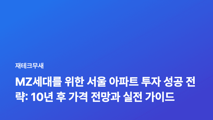 MZ세대를 위한 서울 아파트 투자 성공 전략: 10년 후 가격 전망과 실전 가이드