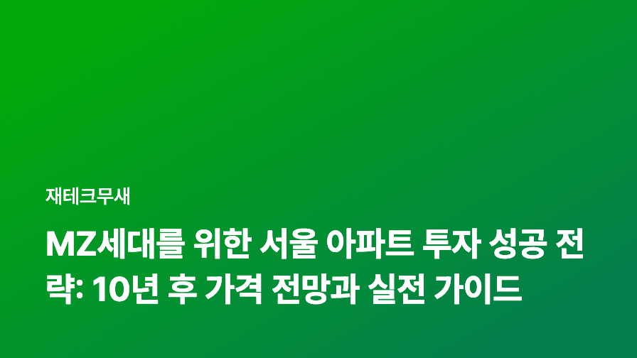 MZ세대를 위한 서울 아파트 투자 성공 전략: 10년 후 가격 전망과 실전 가이드