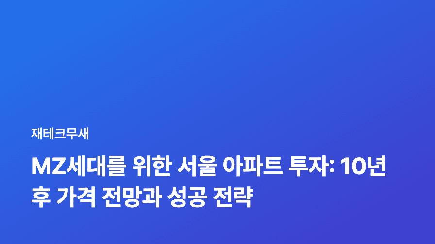 MZ세대를 위한 서울 아파트 투자: 10년 후 가격 전망과 성공 전략