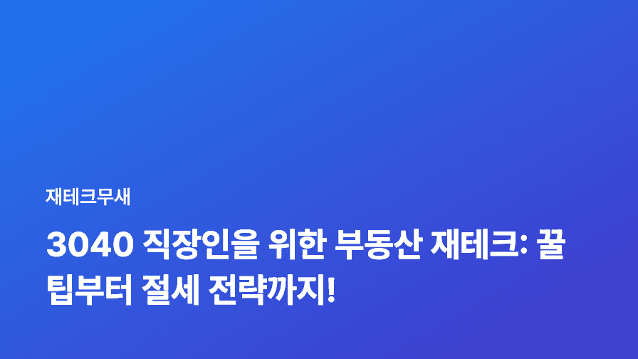 3040 직장인을 위한 부동산 재테크: 꿀팁부터 절세 전략까지!