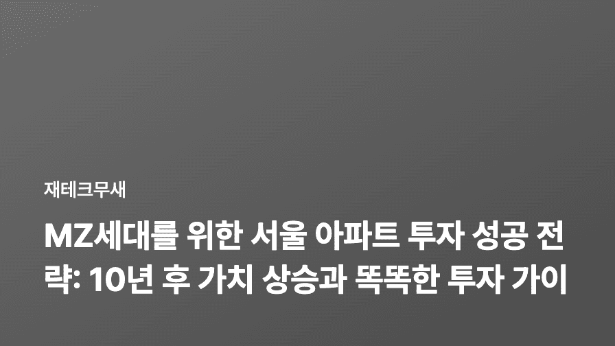 MZ세대를 위한 서울 아파트 투자 성공 전략: 10년 후 가치 상승과 똑똑한 투자 가이드